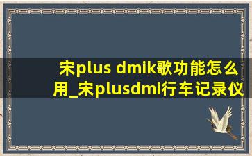 宋plus dmik歌功能怎么用_宋plusdmi行车记录仪是自带的吗